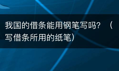 我国的借条能用钢笔写吗？（写借条所用的纸笔）