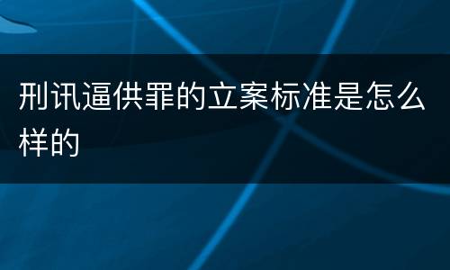 刑讯逼供罪的立案标准是怎么样的