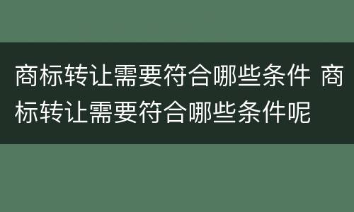 商标转让需要符合哪些条件 商标转让需要符合哪些条件呢