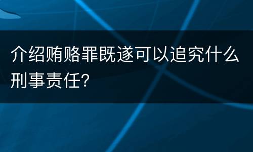 介绍贿赂罪既遂可以追究什么刑事责任？