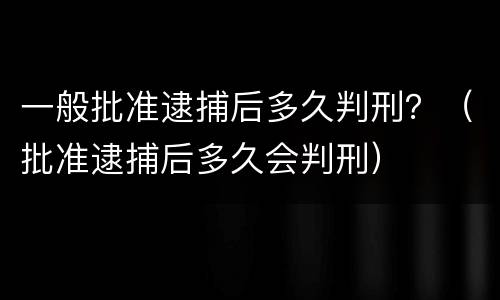 一般批准逮捕后多久判刑？（批准逮捕后多久会判刑）