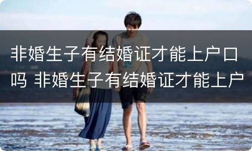 非婚生子有结婚证才能上户口吗 非婚生子有结婚证才能上户口吗农村