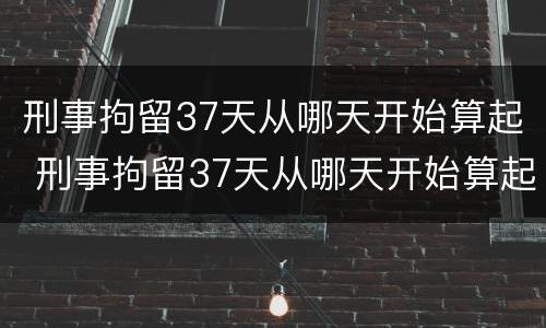 刑事拘留37天从哪天开始算起 刑事拘留37天从哪天开始算起刑期