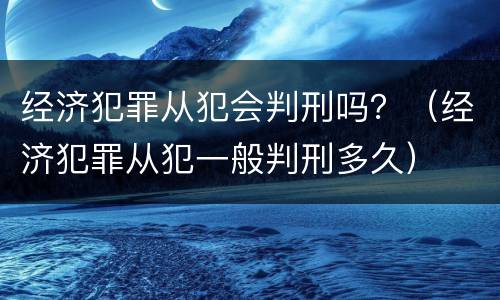 经济犯罪从犯会判刑吗？（经济犯罪从犯一般判刑多久）