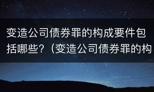 变造公司债券罪的构成要件包括哪些?（变造公司债券罪的构成要件包括哪些）