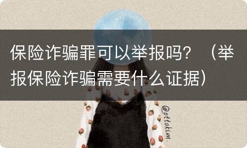 保险诈骗罪可以举报吗？（举报保险诈骗需要什么证据）