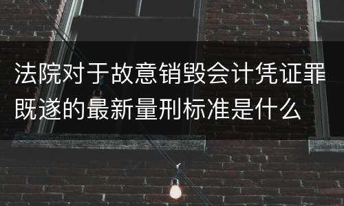 法院对于故意销毁会计凭证罪既遂的最新量刑标准是什么