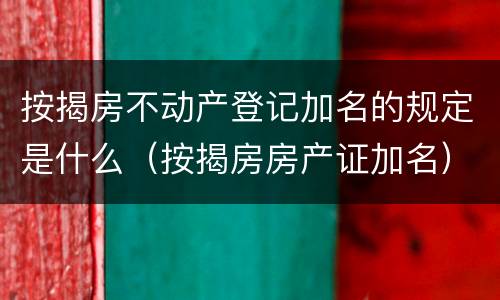 按揭房不动产登记加名的规定是什么（按揭房房产证加名）