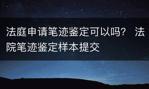 法庭申请笔迹鉴定可以吗？ 法院笔迹鉴定样本提交