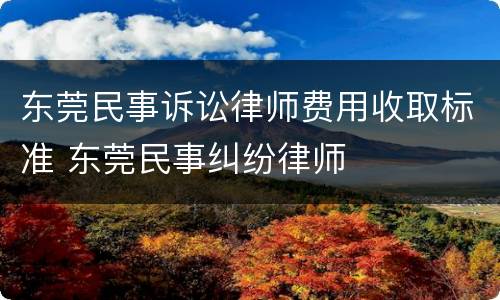 东莞民事诉讼律师费用收取标准 东莞民事纠纷律师