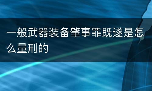 一般武器装备肇事罪既遂是怎么量刑的