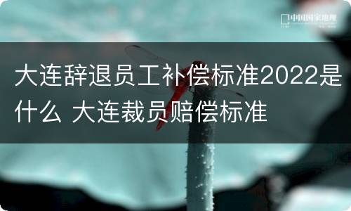 大连辞退员工补偿标准2022是什么 大连裁员赔偿标准