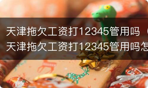 天津拖欠工资打12345管用吗（天津拖欠工资打12345管用吗怎么投诉）
