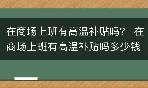 在商场上班有高温补贴吗？ 在商场上班有高温补贴吗多少钱