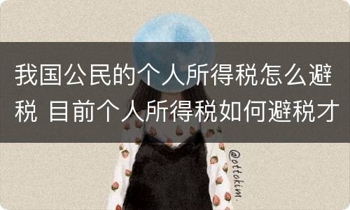 我国公民的个人所得税怎么避税 目前个人所得税如何避税才是合理的