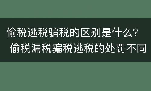 偷税逃税骗税的区别是什么？ 偷税漏税骗税逃税的处罚不同