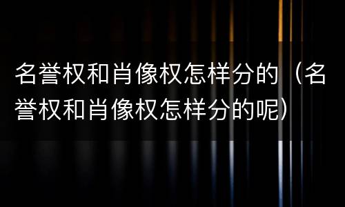名誉权和肖像权怎样分的（名誉权和肖像权怎样分的呢）