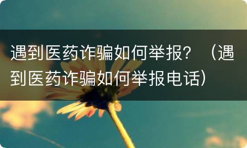 遇到医药诈骗如何举报？（遇到医药诈骗如何举报电话）