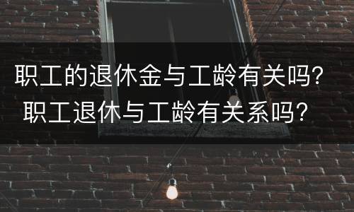 职工的退休金与工龄有关吗？ 职工退休与工龄有关系吗?