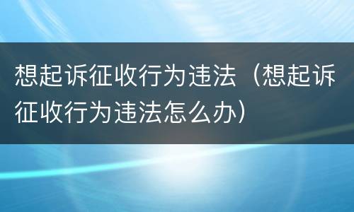 想起诉征收行为违法（想起诉征收行为违法怎么办）