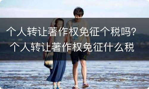个人转让著作权免征个税吗？ 个人转让著作权免征什么税