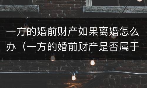 一方的婚前财产如果离婚怎么办（一方的婚前财产是否属于个人财产）