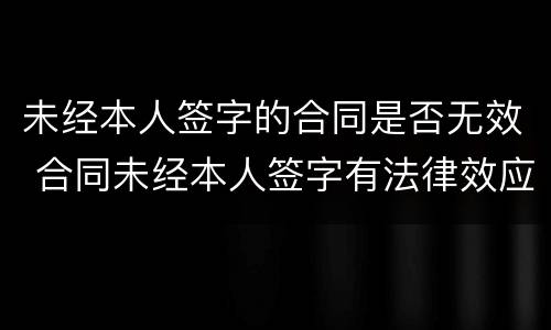 未经本人签字的合同是否无效 合同未经本人签字有法律效应吗?
