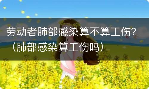 劳动者肺部感染算不算工伤？（肺部感染算工伤吗）