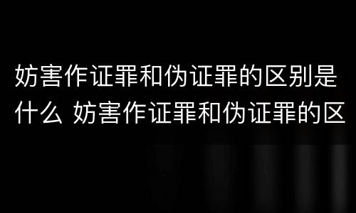 妨害作证罪和伪证罪的区别是什么 妨害作证罪和伪证罪的区别是什么意思