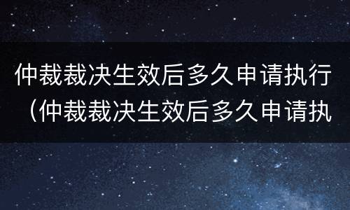 仲裁裁决生效后多久申请执行（仲裁裁决生效后多久申请执行失效）
