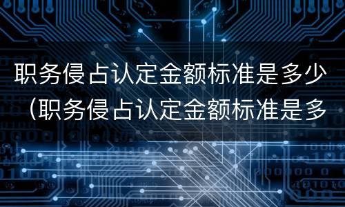 职务侵占认定金额标准是多少（职务侵占认定金额标准是多少）
