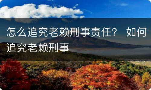 怎么追究老赖刑事责任？ 如何追究老赖刑事