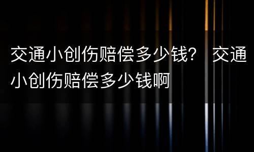 交通小创伤赔偿多少钱？ 交通小创伤赔偿多少钱啊