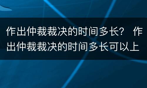 作出仲裁裁决的时间多长？ 作出仲裁裁决的时间多长可以上诉