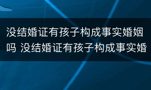 没结婚证有孩子构成事实婚姻吗 没结婚证有孩子构成事实婚姻吗知乎
