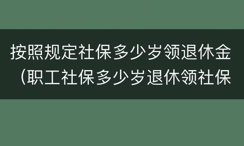 按照规定社保多少岁领退休金（职工社保多少岁退休领社保）