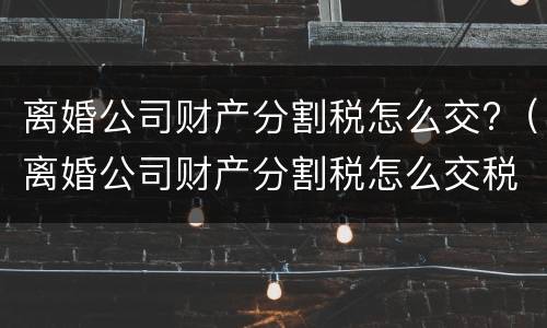 离婚公司财产分割税怎么交?（离婚公司财产分割税怎么交税）
