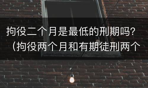 拘役二个月是最低的刑期吗？（拘役两个月和有期徒刑两个月有什么区别）