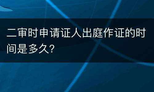 二审时申请证人出庭作证的时间是多久？