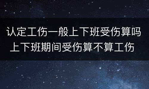认定工伤一般上下班受伤算吗 上下班期间受伤算不算工伤