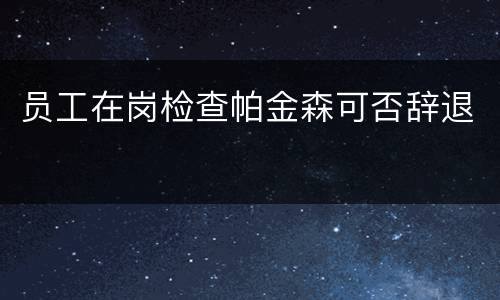 员工在岗检查帕金森可否辞退
