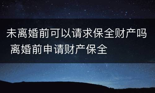 未离婚前可以请求保全财产吗 离婚前申请财产保全