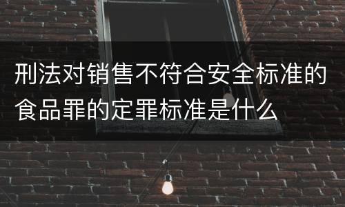 刑法对销售不符合安全标准的食品罪的定罪标准是什么