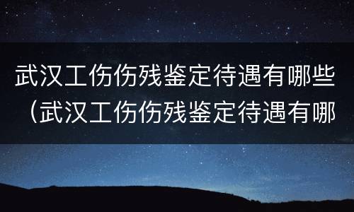 武汉工伤伤残鉴定待遇有哪些（武汉工伤伤残鉴定待遇有哪些标准）