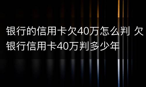银行的信用卡欠40万怎么判 欠银行信用卡40万判多少年