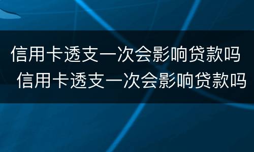 信用卡透支一次会影响贷款吗 信用卡透支一次会影响贷款吗