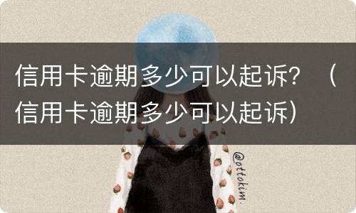 信用卡逾期多少可以起诉？（信用卡逾期多少可以起诉）