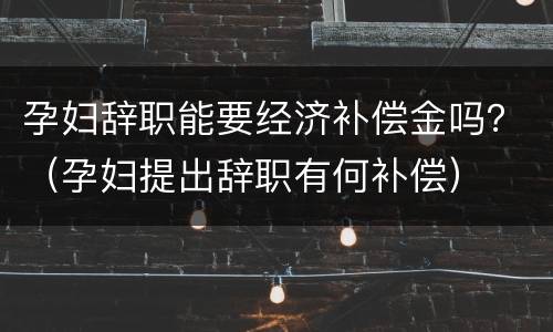 孕妇辞职能要经济补偿金吗？（孕妇提出辞职有何补偿）