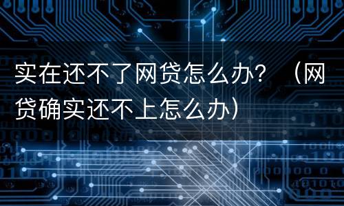 实在还不了网贷怎么办？（网贷确实还不上怎么办）