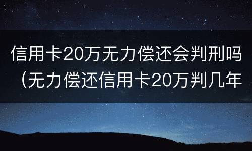 信用卡20万无力偿还会判刑吗（无力偿还信用卡20万判几年）